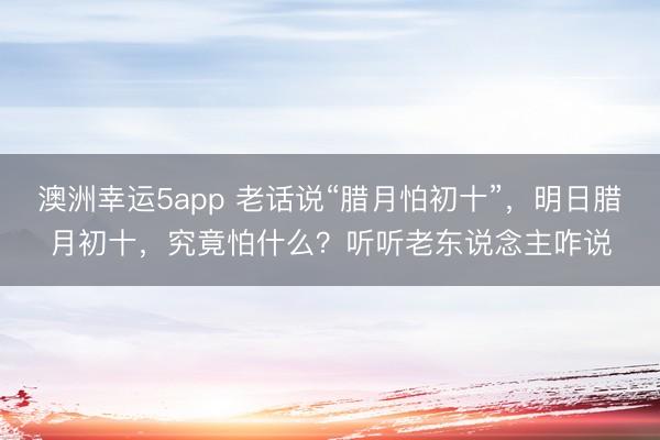 澳洲幸運(yùn)5app 老話說“臘月怕初十”，明日臘月初十，究竟怕什么？聽聽老東說念主咋說