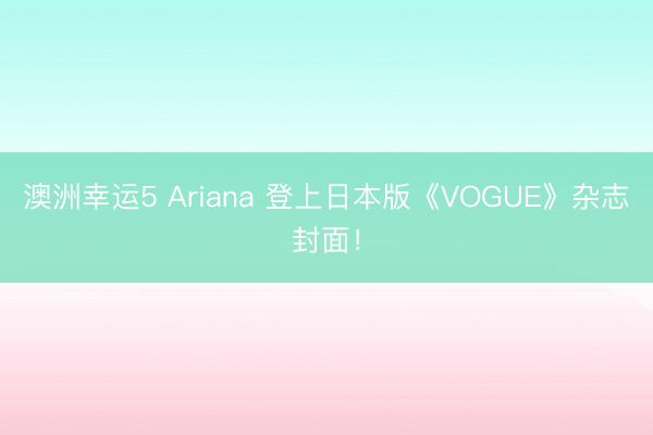 澳洲幸運5 Ariana 登上日本版《VOGUE》雜志封面！