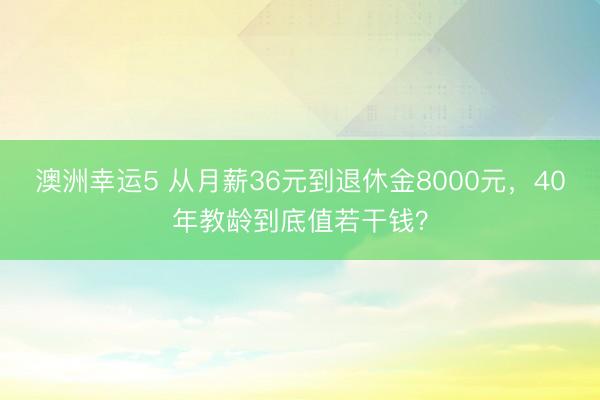 澳洲幸運(yùn)5 從月薪36元到退休金8000元，40年教齡到底值若干錢(qián)？
