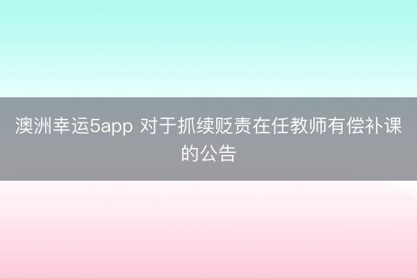 澳洲幸運5app 對于抓續貶責在任教師有償補課的公告
