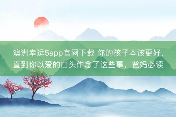 澳洲幸運5app官網下載 你的孩子本該更好，直到你以愛的口頭作念了這些事，爸媽必讀