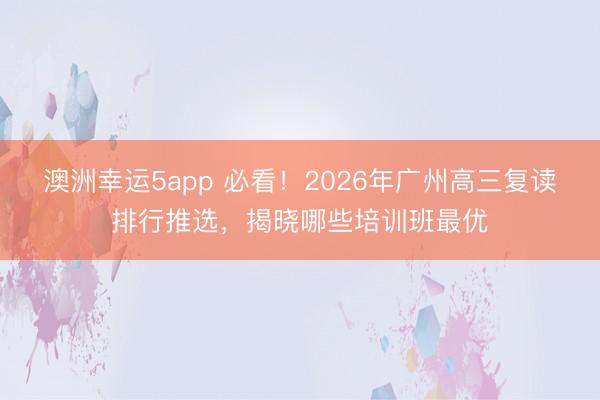澳洲幸運5app 必看！2026年廣州高三復(fù)讀排行推選，揭曉哪些培訓(xùn)班最優(yōu)