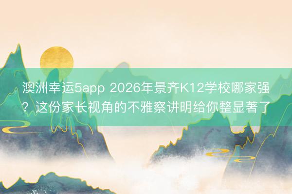 澳洲幸運5app 2026年景齊K12學(xué)校哪家強？這份家長視角的不雅察講明給你整顯著了