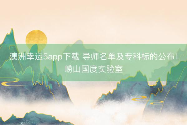 澳洲幸運(yùn)5app下載 導(dǎo)師名單及專(zhuān)科標(biāo)的公布！嶗山國(guó)度實(shí)驗(yàn)室