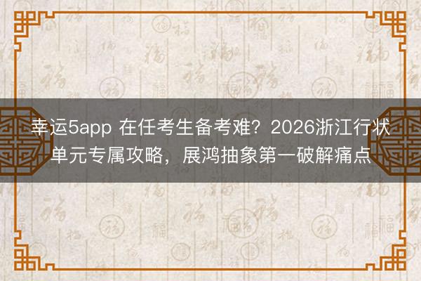 幸運(yùn)5app 在任考生備考難？2026浙江行狀單元專屬攻略，展鴻抽象第一破解痛點(diǎn)