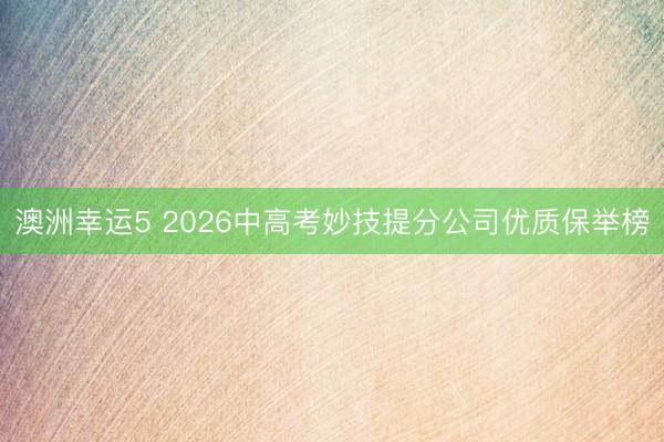 澳洲幸運5 2026中高考妙技提分公司優(yōu)質(zhì)保舉榜