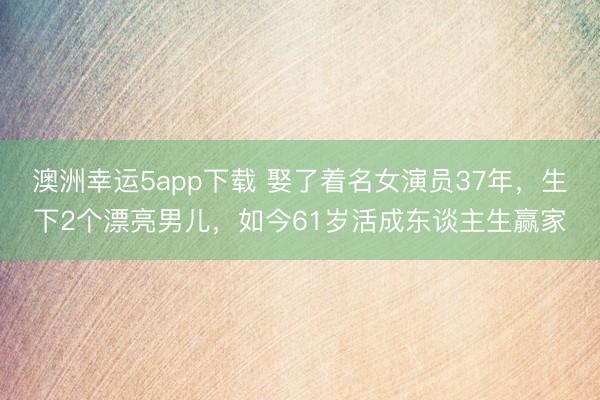 澳洲幸運5app下載 娶了著名女演員37年，生下2個漂亮男兒，如今61歲活成東談主生贏家