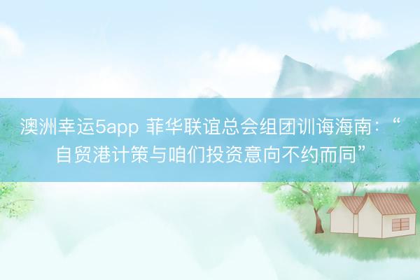 澳洲幸運5app 菲華聯(lián)誼總會組團(tuán)訓(xùn)誨海南：“自貿(mào)港計策與咱們投資意向不約而同”