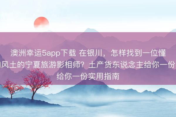 澳洲幸運5app下載 在銀川，怎樣找到一位懂光影、知風土的寧夏旅游影相師？土產貨東說念主給你一份實用指南