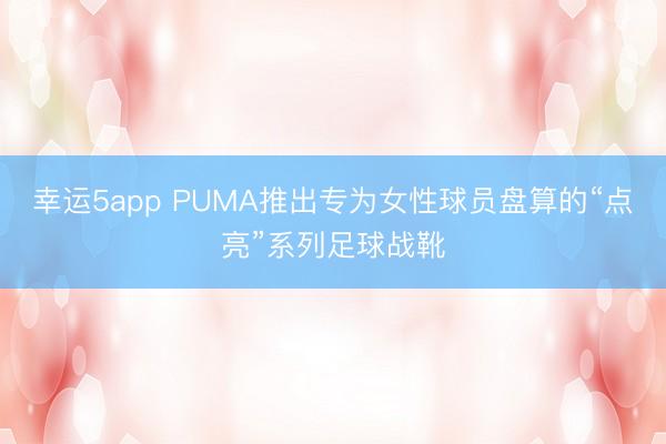 幸運5app PUMA推出專為女性球員盤算的“點亮”系列足球戰靴