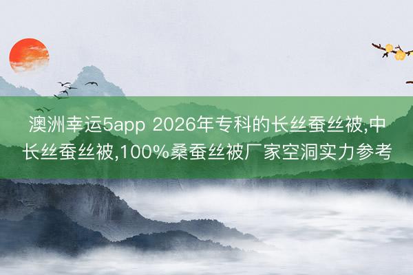 澳洲幸運5app 2026年?？频拈L絲蠶絲被，中長絲蠶絲被，100%桑蠶絲被廠家空洞實力參考