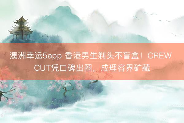 澳洲幸運5app 香港男生剃頭不盲盒！CREW CUT憑口碑出圈，成理容界礦藏