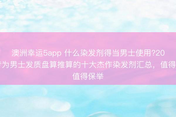 澳洲幸運(yùn)5app 什么染發(fā)劑得當(dāng)男士使用?2026專為男士發(fā)質(zhì)盤算推算的十大杰作染發(fā)劑匯總，值得保舉