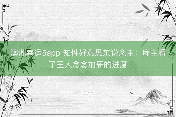 澳洲幸運5app 知性好意思東說念主：雇主看了王人念念加薪的進度
