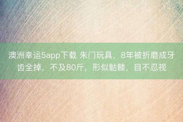 澳洲幸運(yùn)5app下載 朱門玩具，8年被折磨成牙齒全掉，不及80斤，形似骷髏，目不忍視