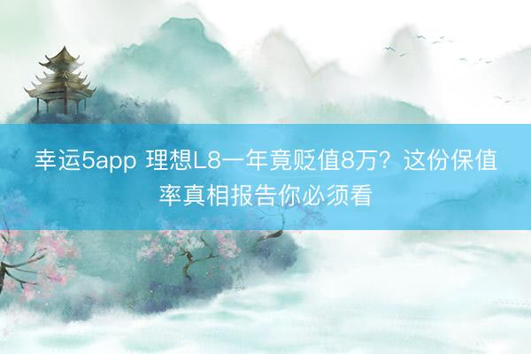 幸運(yùn)5app 理想L8一年竟貶值8萬(wàn)？這份保值率真相報(bào)告你必須看