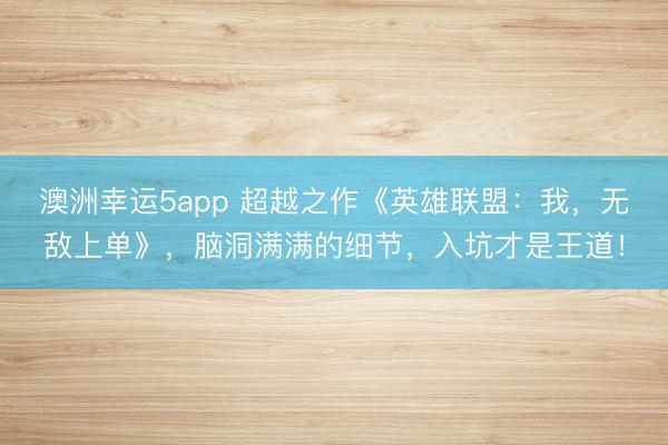 澳洲幸運5app 超越之作《英雄聯盟：我，無敵上單》，腦洞滿滿的細節，入坑才是王道！