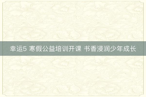 幸運5 寒假公益培訓開課 書香浸潤少年成長