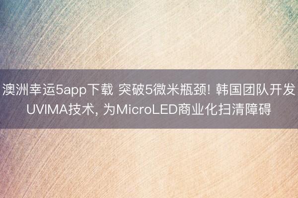 澳洲幸運5app下載 突破5微米瓶頸! 韓國團(tuán)隊開發(fā)UVIMA技術(shù)， 為MicroLED商業(yè)化掃清障礙