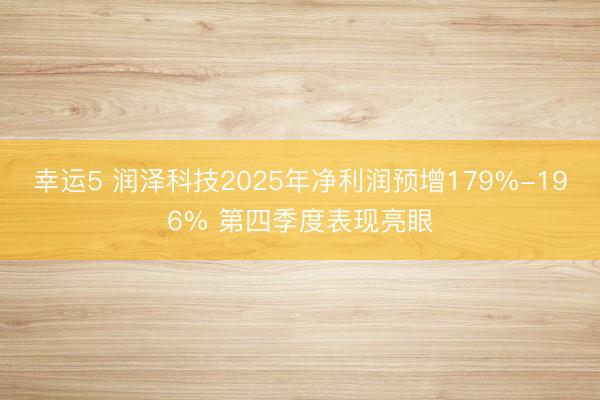幸運5 潤澤科技2025年凈利潤預增179%-196% 第四季度表現亮眼