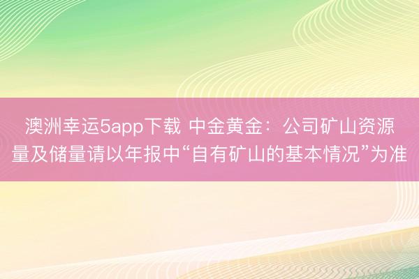 澳洲幸運(yùn)5app下載 中金黃金：公司礦山資源量及儲量請以年報中“自有礦山的基本情況”為準(zhǔn)