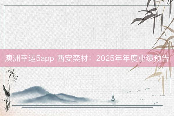 澳洲幸運5app 西安奕材：2025年年度業(yè)績預(yù)告