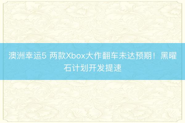 澳洲幸運5 兩款Xbox大作翻車未達預期！黑曜石計劃開發提速