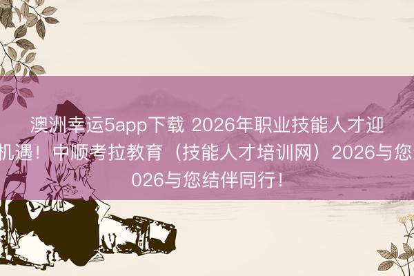 澳洲幸運(yùn)5app下載 2026年職業(yè)技能人才迎來新發(fā)展機(jī)遇！中順考拉教育（技能人才培訓(xùn)網(wǎng)）2026與您結(jié)伴同行！