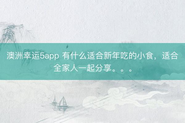 澳洲幸運(yùn)5app 有什么適合新年吃的小食，適合全家人一起分享。。。