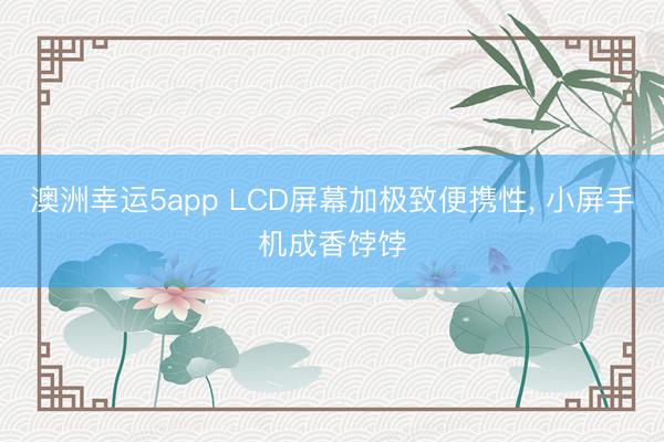 澳洲幸運5app LCD屏幕加極致便攜性， 小屏手機成香餑餑