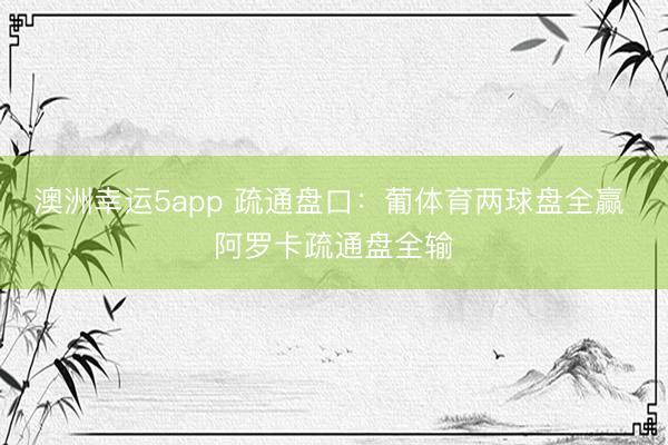 澳洲幸運5app 疏通盤口：葡體育兩球盤全贏 阿羅卡疏通盤全輸
