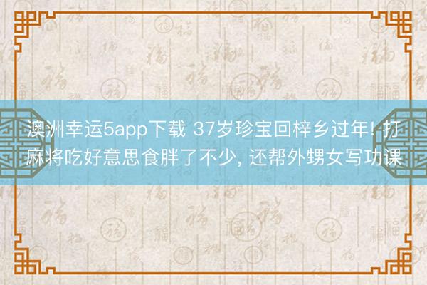 澳洲幸運5app下載 37歲珍寶回梓鄉過年! 打麻將吃好意思食胖了不少， 還幫外甥女寫功課