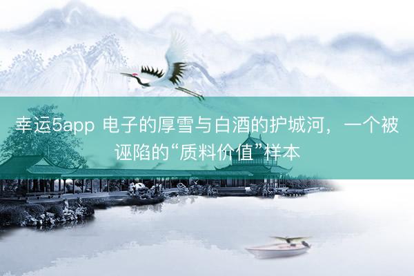 幸運5app 電子的厚雪與白酒的護城河，一個被誣陷的“質(zhì)料價值”樣本