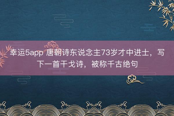 幸運5app 唐朝詩東說念主73歲才中進士，寫下一首干戈詩，被稱千古絕句